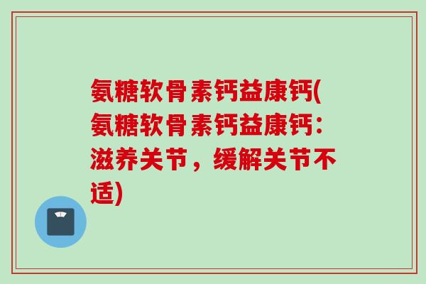 氨糖软骨素钙益康钙(氨糖软骨素钙益康钙：滋养关节，缓解关节不适)