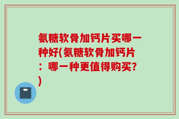 氨糖软骨加钙片买哪一种好(氨糖软骨加钙片：哪一种更值得购买？)