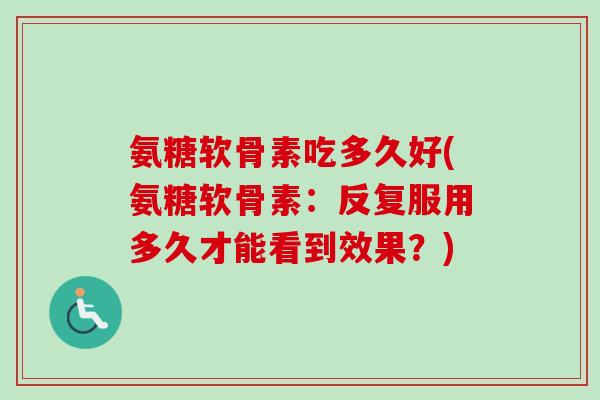氨糖软骨素吃多久好(氨糖软骨素：反复服用多久才能看到效果？)