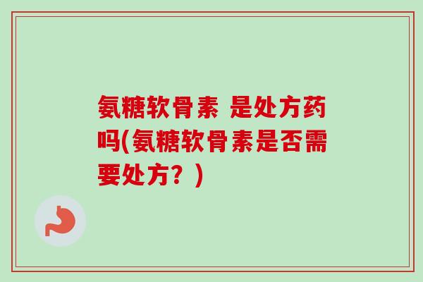 氨糖软骨素 是处方药吗(氨糖软骨素是否需要处方?) 氨糖软骨素 是处方药吗(氨糖软骨素是否需要处方?)