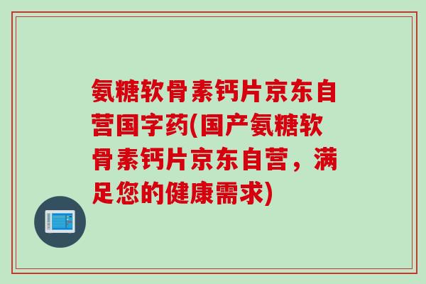 氨糖软骨素钙片京东自营国字药(国产氨糖软骨素钙片京东自营，满足您的健康需求)