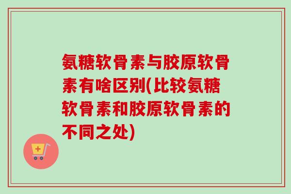 氨糖软骨素与胶原软骨素有啥区别(比较氨糖软骨素和胶原软骨素的不同之处)
