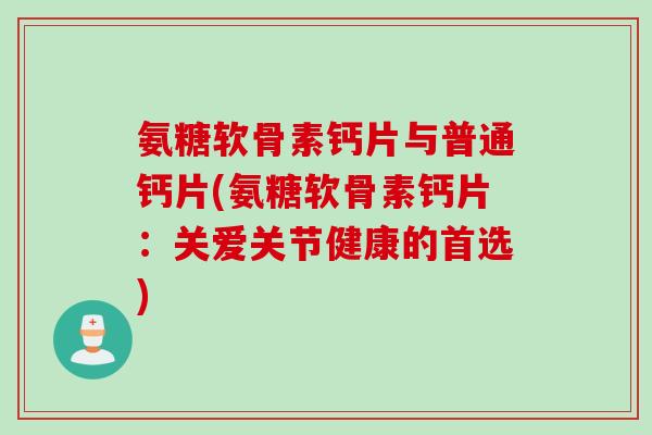 氨糖软骨素钙片与普通钙片(氨糖软骨素钙片：关爱关节健康的首选)