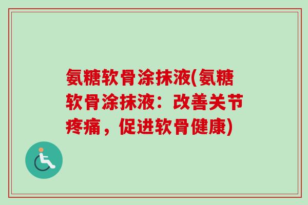 氨糖软骨涂抹液(氨糖软骨涂抹液：改善关节疼痛，促进软骨健康)