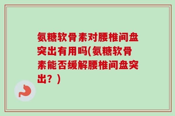 氨糖软骨素对腰椎间盘突出有用吗(氨糖软骨素能否缓解腰椎间盘突出？)