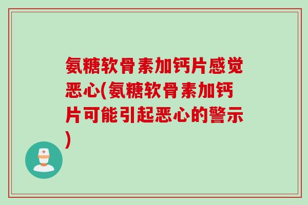 氨糖软骨素加钙片感觉恶心(氨糖软骨素加钙片可能引起恶心的警示) 氨糖软骨素加钙片感觉恶心(氨糖软骨素加钙片可能引起恶心的警示)