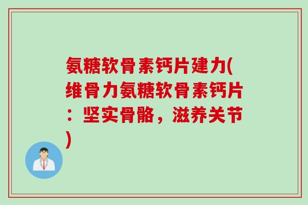 氨糖软骨素钙片建力(维骨力氨糖软骨素钙片：坚实骨骼，滋养关节)