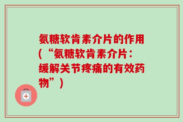 氨糖软肯素介片的作用(“氨糖软肯素介片：缓解关节疼痛的有效药物”)
