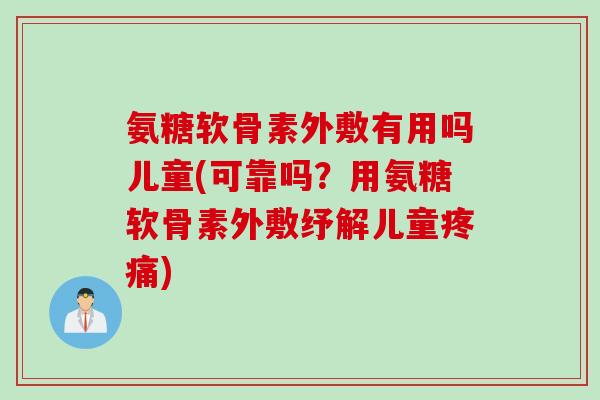 氨糖软骨素外敷有用吗儿童(可靠吗?用氨糖软骨素外敷纾解儿童) 氨糖软骨素外敷有用吗儿童(可靠吗?用氨糖软骨素外敷纾解儿童)