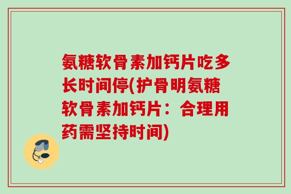 氨糖软骨素加钙片吃多长时间停(护骨明氨糖软骨素加钙片：合理用药需坚持时间)