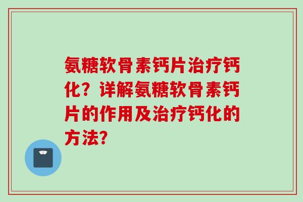 氨糖软骨素钙片治疗钙化？详解氨糖软骨素钙片的作用及治疗钙化的方法？