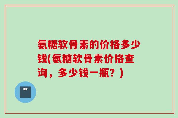氨糖软骨素的价格多少钱(氨糖软骨素价格查询,多少钱一瓶?) 氨糖软骨素的价格多少钱(氨糖软骨素价格查询,多少钱一瓶?)