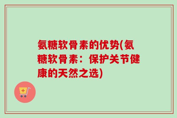 氨糖软骨素的优势(氨糖软骨素：保护关节健康的天然之选)
