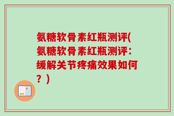 氨糖软骨素红瓶测评(氨糖软骨素红瓶测评：缓解关节疼痛效果如何？)