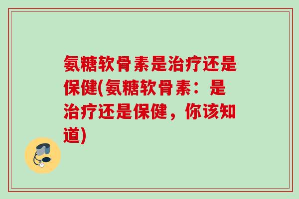 氨糖软骨素是还是保健(氨糖软骨素:是还是保健,你该知道) 氨糖软骨素是还是保健(氨糖软骨素:是还是保健,你该知道)