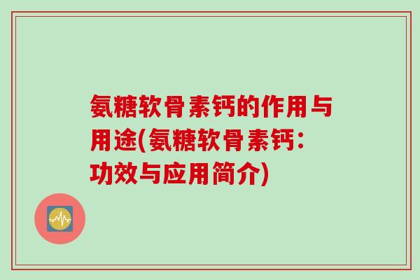 氨糖软骨素钙的作用与用途(氨糖软骨素钙：功效与应用简介)