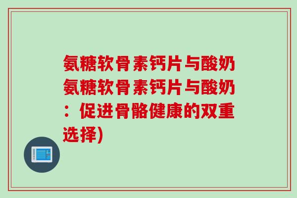 氨糖软骨素钙片与酸奶氨糖软骨素钙片与酸奶：促进骨骼健康的双重选择)