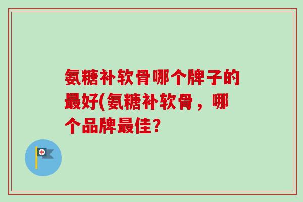 氨糖补软骨哪个牌子的最好(氨糖补软骨，哪个品牌最佳？