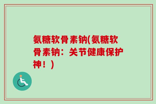 氨糖软骨素钠(氨糖软骨素钠：关节健康保护神！)