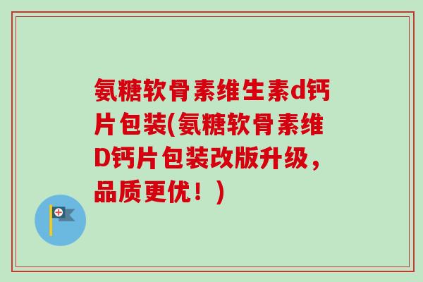 氨糖软骨素维生素d钙片包装(氨糖软骨素维D钙片包装改版升级，品质更优！)