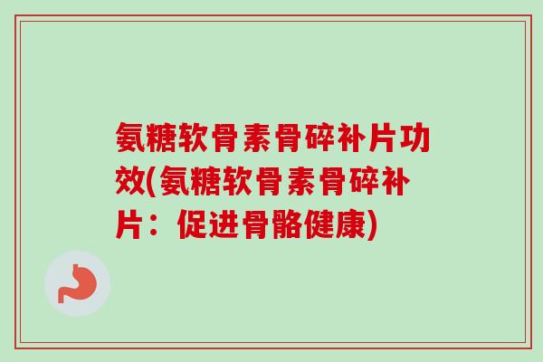 氨糖软骨素骨碎补片功效(氨糖软骨素骨碎补片：促进骨骼健康)