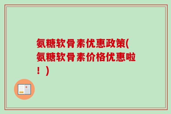 氨糖软骨素优惠政策(氨糖软骨素价格优惠啦！)