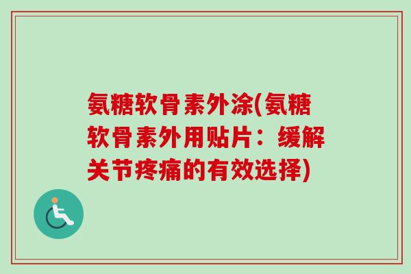 氨糖软骨素外涂(氨糖软骨素外用贴片：缓解关节疼痛的有效选择)