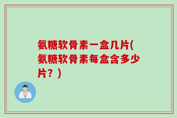 氨糖软骨素一盒几片(氨糖软骨素每盒含多少片？)