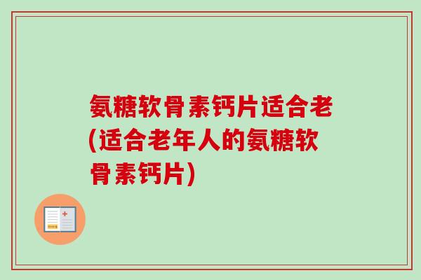 氨糖软骨素钙片适合老(适合老年人的氨糖软骨素钙片)