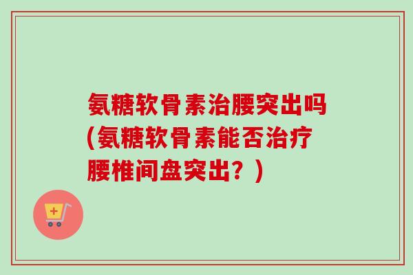 氨糖软骨素腰突出吗(氨糖软骨素能否腰椎间盘突出？)