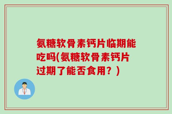 氨糖软骨素钙片临期能吃吗(氨糖软骨素钙片过期了能否食用?) 氨糖软骨素钙片临期能吃吗(氨糖软骨素钙片过期了能否食用?)