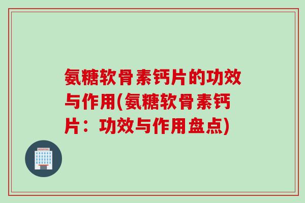 氨糖软骨素钙片的功效与作用(氨糖软骨素钙片：功效与作用盘点)