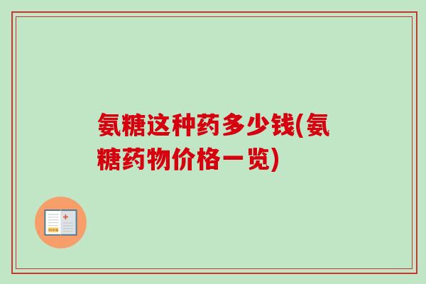 氨糖这种药多少钱(氨糖药物价格一览)