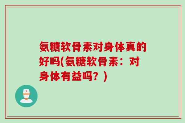 氨糖软骨素对身体真的好吗(氨糖软骨素：对身体有益吗？)