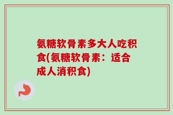 氨糖软骨素多大人吃积食(氨糖软骨素：适合成人消积食)