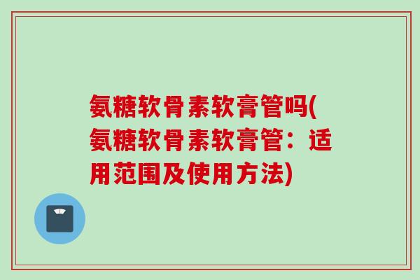 氨糖软骨素软膏管吗(氨糖软骨素软膏管：适用范围及使用方法)