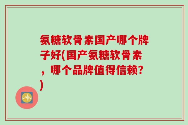 氨糖软骨素国产哪个牌子好(国产氨糖软骨素，哪个品牌值得信赖？)