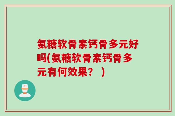 氨糖软骨素钙骨多元好吗(氨糖软骨素钙骨多元有何效果? ) 氨糖软骨素钙骨多元好吗(氨糖软骨素钙骨多元有何效果? )