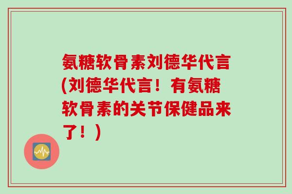 氨糖软骨素刘德华代言(刘德华代言！有氨糖软骨素的关节保健品来了！)