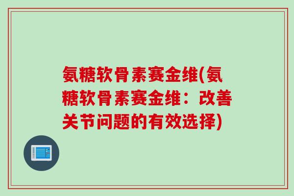 氨糖软骨素赛金维(氨糖软骨素赛金维：改善关节问题的有效选择)