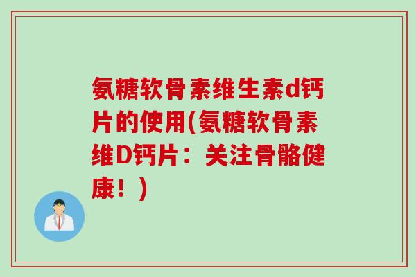 氨糖软骨素维生素d钙片的使用(氨糖软骨素维D钙片：关注骨骼健康！)