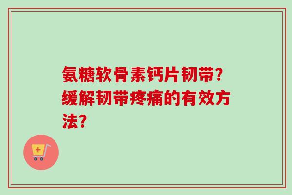 氨糖软骨素钙片韧带？缓解韧带疼痛的有效方法？