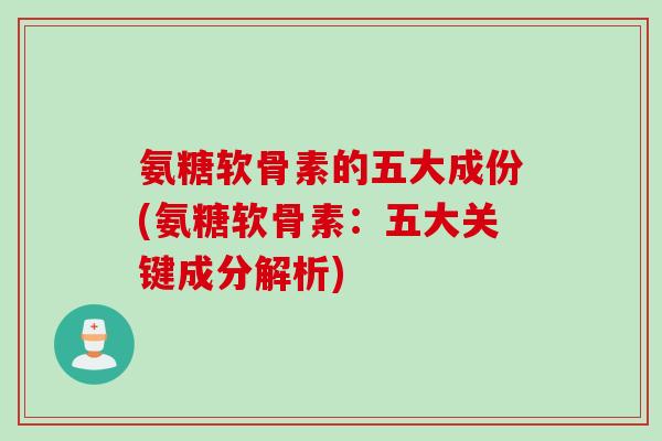 氨糖软骨素的五大成份(氨糖软骨素：五大关键成分解析)