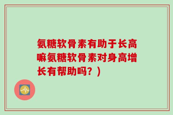 氨糖软骨素有助于长高嘛氨糖软骨素对身高增长有帮助吗？)