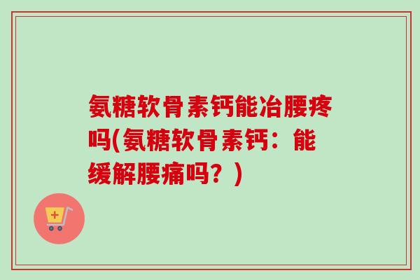 氨糖软骨素钙能冶腰疼吗(氨糖软骨素钙：能缓解腰痛吗？)