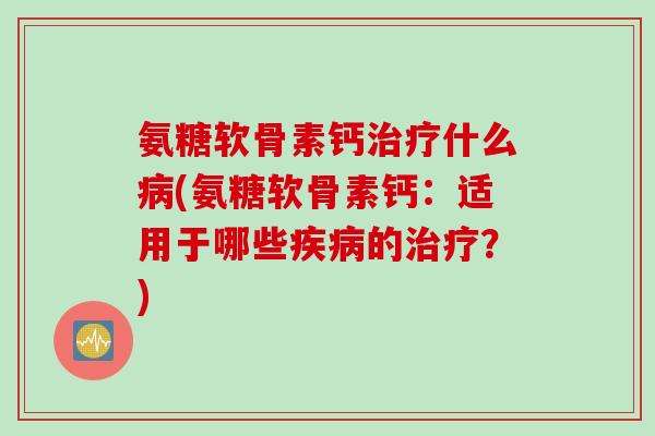 氨糖软骨素钙治疗什么病(氨糖软骨素钙：适用于哪些疾病的治疗？)