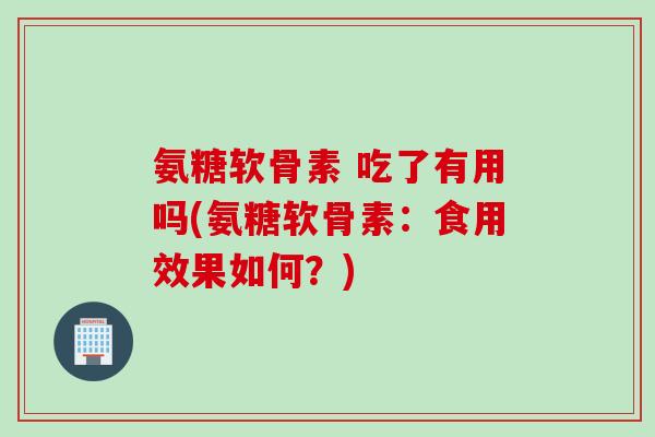 氨糖软骨素 吃了有用吗(氨糖软骨素：食用效果如何？)