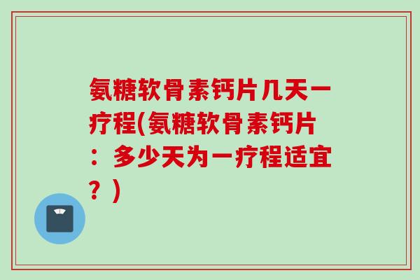 氨糖软骨素钙片几天一疗程(氨糖软骨素钙片：多少天为一疗程适宜？)