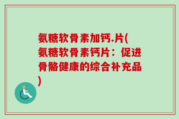 氨糖软骨素加钙.片(氨糖软骨素钙片:促进骨骼健康的综合补充品) 氨糖软骨素加钙.片(氨糖软骨素钙片:促进骨骼健康的综合补充品)
