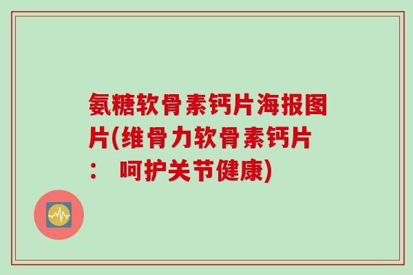 氨糖软骨素钙片海报图片(维骨力软骨素钙片： 呵护关节健康)
